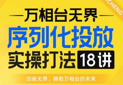 【万相台无界】序列化投放实操18讲线上实战班，全网首推，运营福音！-成可创学网