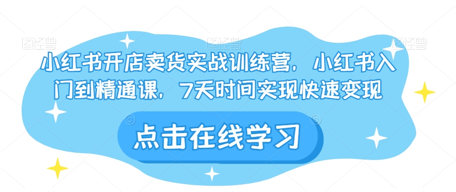 小红书开店卖货实战训练营，小红书入门到精通课，7天时间实现快速变现-成可创学网