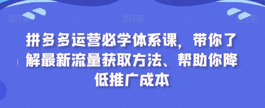 拼多多运营必学体系课，带你了解最新流量获取方法、帮助你降低推广成本-成可创学网