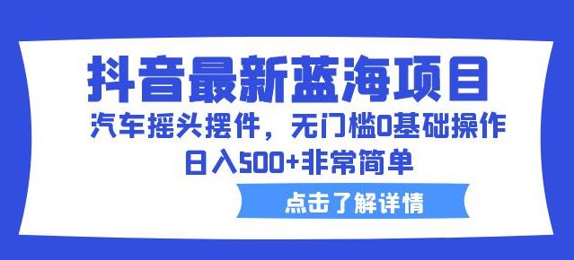 抖音最新蓝海项目，汽车摇头摆件，无门槛0基础操作，日入500+非常简单【拆解】-成可创学网