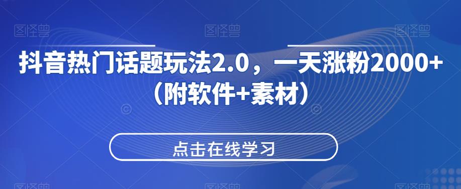 抖音热门话题玩法2.0，一天涨粉2000+（附软件+素材）-成可创学网