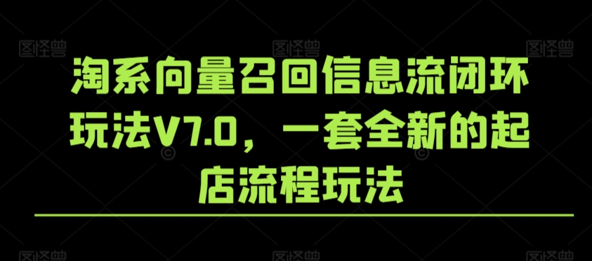 淘系向量召回信息流闭环玩法V7.0，一套全新的起店流程玩法-成可创学网