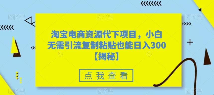 淘宝电商资源代下项目，小白无需引流复制粘贴也能日入300＋【揭秘】-成可创学网