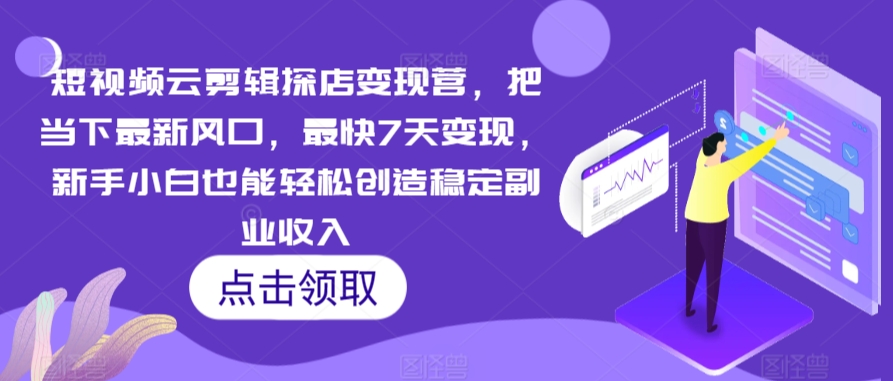 短视频云剪辑探店变现营，把当下最新风口，最快7天变现，新手小白也能轻松创造稳定副业收入-成可创学网