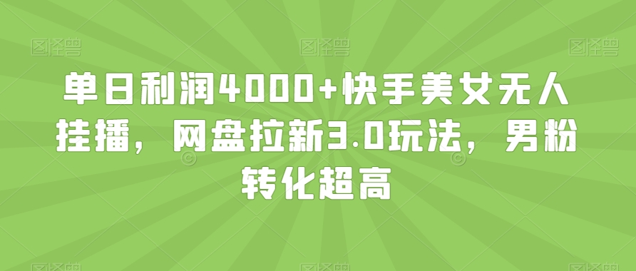 单日利润4000+快手美女无人挂播，网盘拉新3.0玩法，男粉转化超高【揭秘】-成可创学网