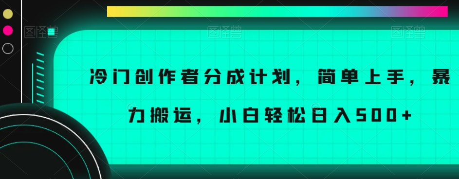 冷门创作者分成计划，简单上手，暴力搬运，小白轻松日入500+【揭秘】-成可创学网