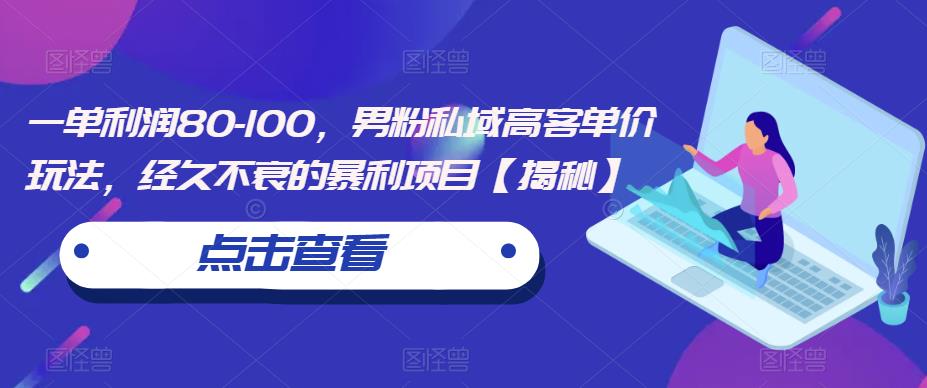 一单利润80-100，男粉私域高客单价玩法，经久不衰的暴利项目【揭秘】-成可创学网