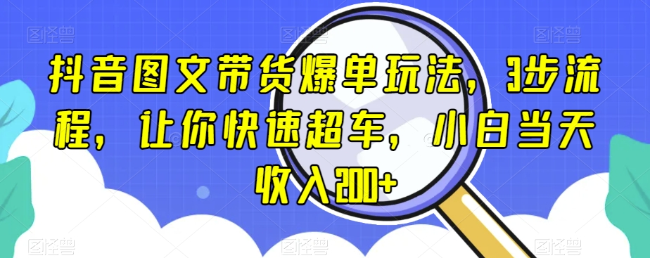 抖音图文带货爆单玩法，3步流程，让你快速超车，小白当天收入200+【揭秘】-成可创学网