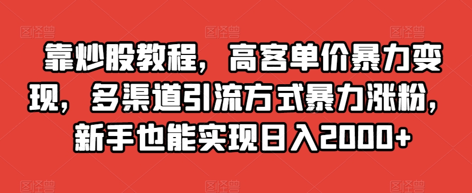 靠炒股教程，高客单价暴力变现，多渠道引流方式暴力涨粉，新手也能实现日入2000+【揭秘】-成可创学网