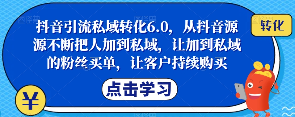 抖音引流私域转化6.0，从抖音源源不断把人加到私域，让加到私域的粉丝买单，让客户持续购买-成可创学网