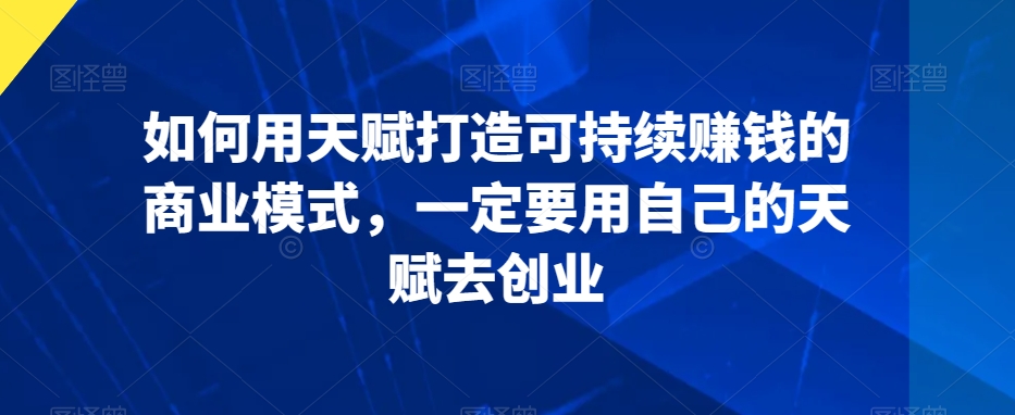 如何用天赋打造可持续赚钱的商业模式，一定要用自己的天赋去创业-成可创学网