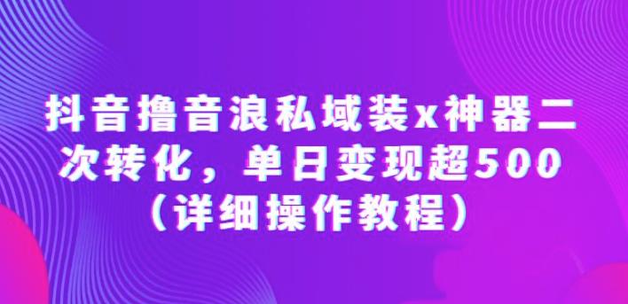 抖音撸音浪私域装x神器二次转化，单日变现超500（详细操作教程）【揭秘】-成可创学网