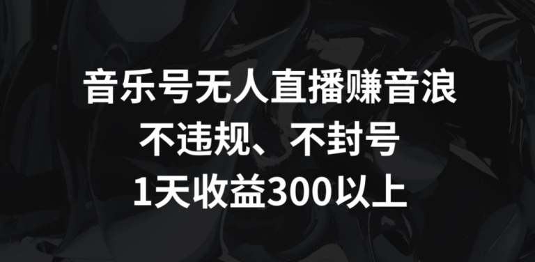 音乐号无人直播赚音浪，不违规、不封号，1天收益300+【揭秘】-成可创学网