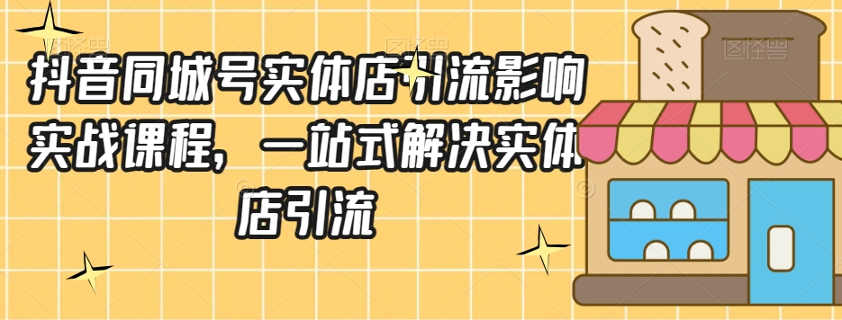 抖音同城号实体店引流营销实战课程，一站式解决实体店引流-成可创学网