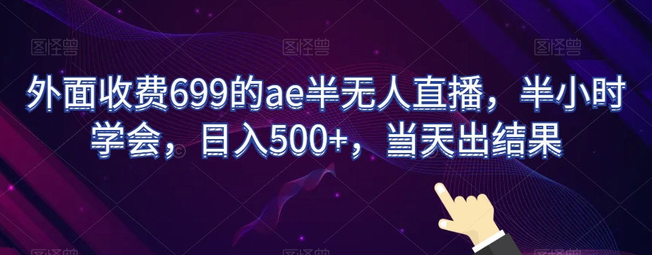 外面收费699的ae半无人直播，半小时学会，日入500+，当天出结果【揭秘】-成可创学网