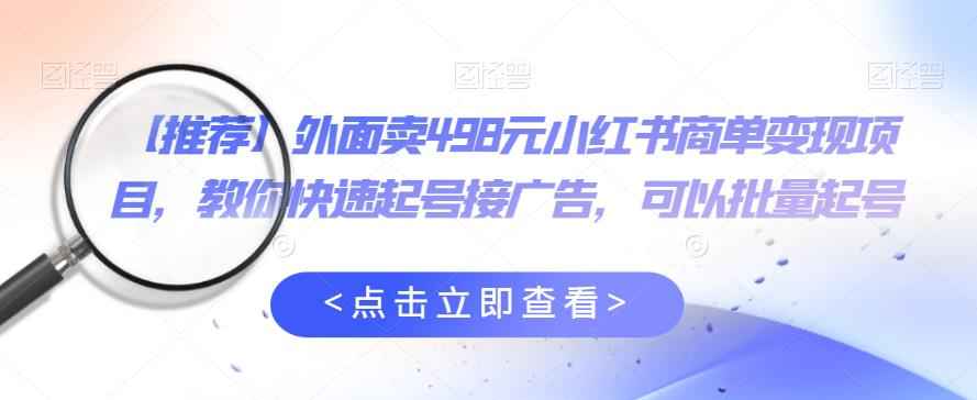 外面卖498元小红书商单变现项目，教你快速起号接广告，可以批量起号-成可创学网