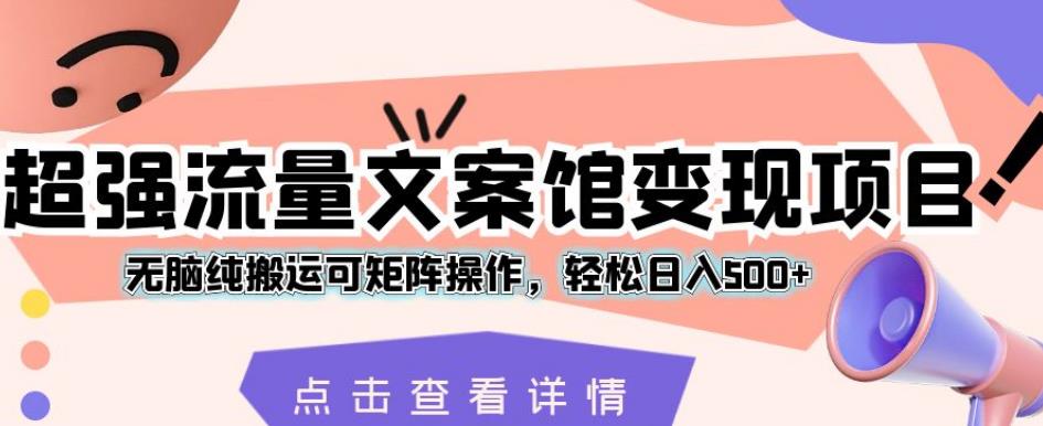 超强流量文案馆变现项目，无脑纯搬运可矩阵操作，轻松日入500+【揭秘】-成可创学网