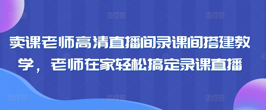 卖课老师高清直播间录课间搭建教学，老师在家轻松搞定录课直播-成可创学网