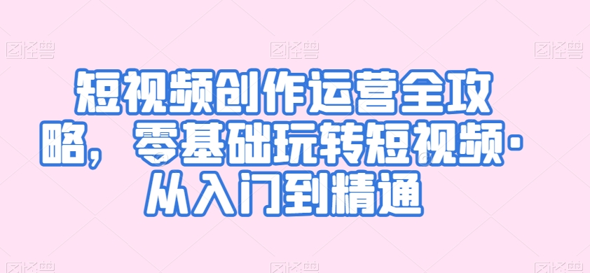 短视频创作运营全攻略，零基础玩转短视频·从入门到精通-成可创学网