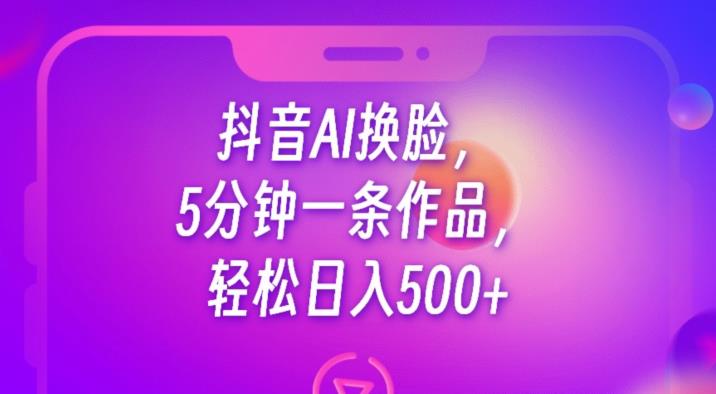 抖音AI换脸，5分钟一条作品，轻松日入500+【揭秘】-成可创学网