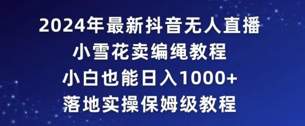 2024年抖音最新无人直播小雪花卖编绳项目，小白也能日入1000+落地实操保姆级教程【揭秘】-成可创学网