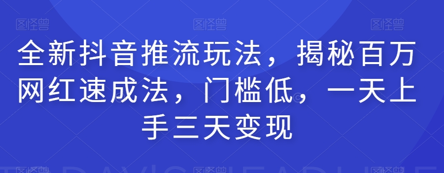 全新抖音推流玩法，揭秘百万网红速成法，门槛低，一天上手三天变现-成可创学网