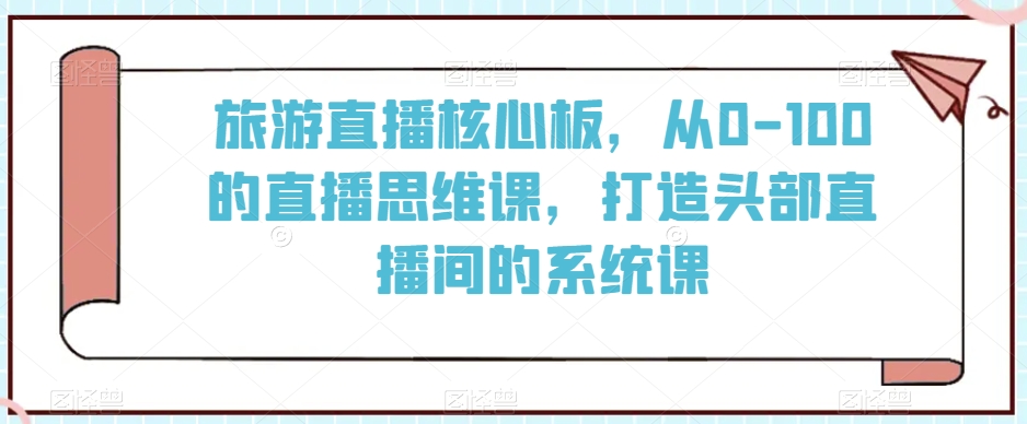 旅游直播核心板，从0-100的直播思维课，打造头部直播间的系统课-成可创学网