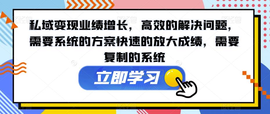 私域变现业绩增长，高效的解决问题，需要系统的方案快速的放大成绩，需要复制的系统-成可创学网