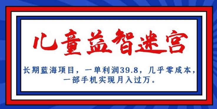 长期蓝海项目，儿童益智迷宫，一单利润39.8，几乎零成本，一部手机实现月入过万-成可创学网