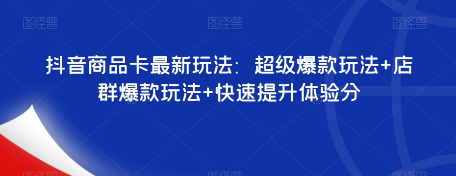 抖音商品卡最新玩法：超级爆款玩法+店群爆款玩法+快速提升体验分-成可创学网