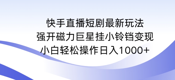 快手直播短剧最新玩法，强开磁力巨星挂小铃铛变现，小白轻松操作日入1000+【揭秘】-成可创学网