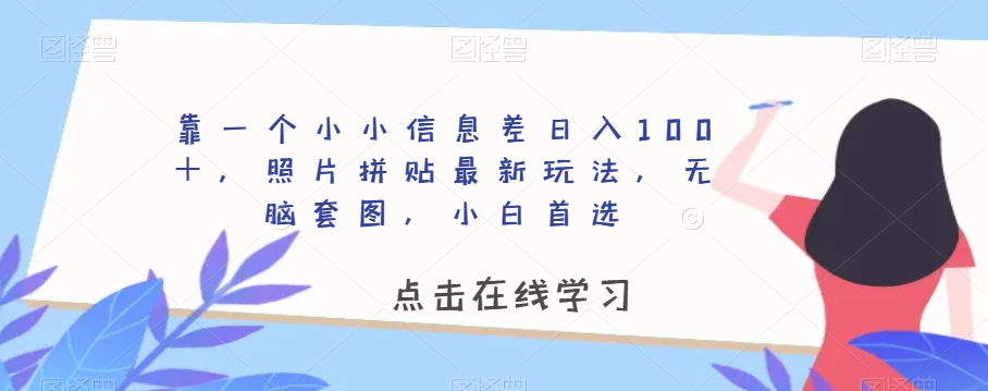 靠一个小小信息差日入100＋，照片拼贴最新玩法，无脑套图，小白首选【揭秘】-成可创学网