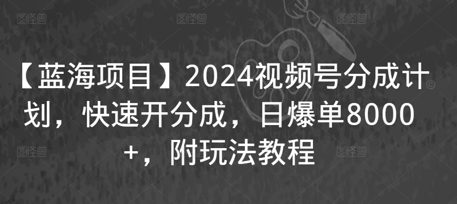 【蓝海项目】2024视频号分成计划，快速开分成，日爆单8000+，附玩法教程-成可创学网