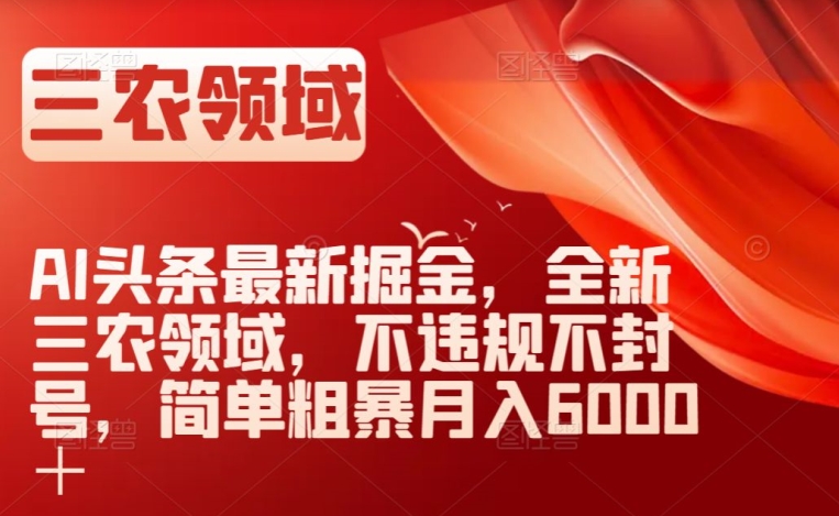 AI头条最新掘金，全新三农领域，不违规不封号，简单粗暴月入6000＋【揭秘】-成可创学网