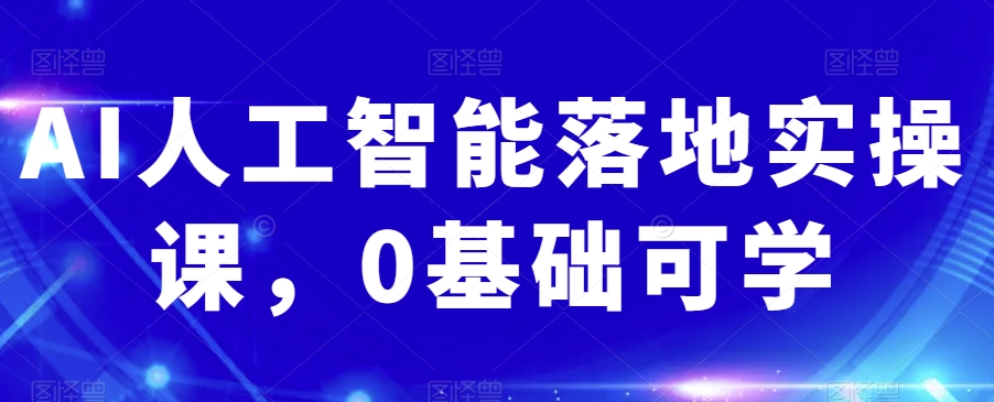 AI人工智能落地实操课，0基础可学-成可创学网