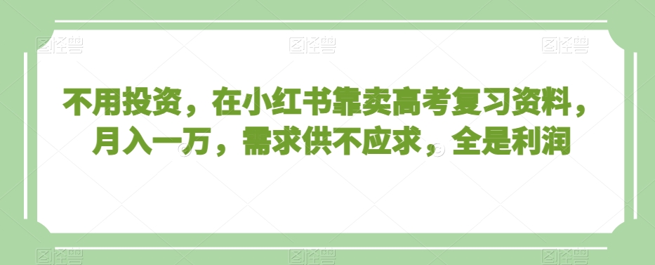 不用投资，在小红书靠卖高考复习资料，月入一万，需求供不应求，全是利润【揭秘】-成可创学网