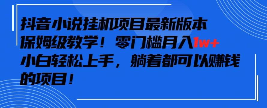 抖音最新小说挂机项目，保姆级教学，零成本月入1w+，小白轻松上手【揭秘】-成可创学网