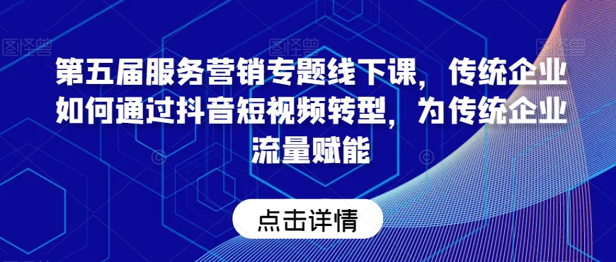 第五届服务营销专题线下课，传统企业如何通过抖音短视频转型，为传统企业流量赋能-成可创学网