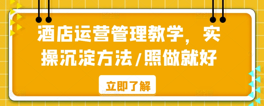 酒店运营管理教学，实操沉淀方法/照做就好-成可创学网