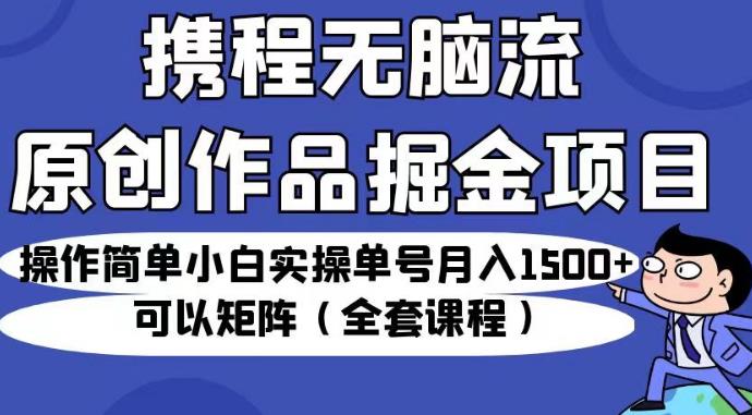 携程无脑流原创作品掘金项目，操作简单小白实操单号月入1500+可以矩阵（全套课程）【揭秘】-成可创学网