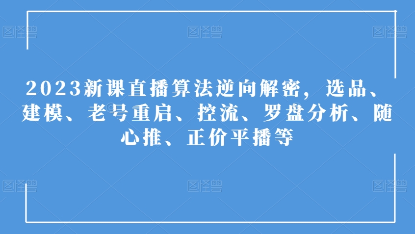 2023新课直播算法逆向解密，选品、建模、老号重启、控流、罗盘分析、随心推、正价平播等-成可创学网