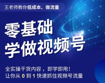 王老师教你低成本、做流量，零基础学做视频号，0-1快速抓住视频号流量-成可创学网