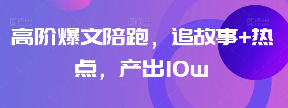 高阶爆文陪跑，追故事+热点，产出10w+-成可创学网