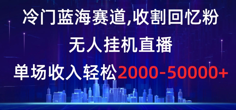 冷门蓝海赛道，收割回忆粉，无人挂机直播，单场收入轻松2000-5w+【揭秘】-成可创学网