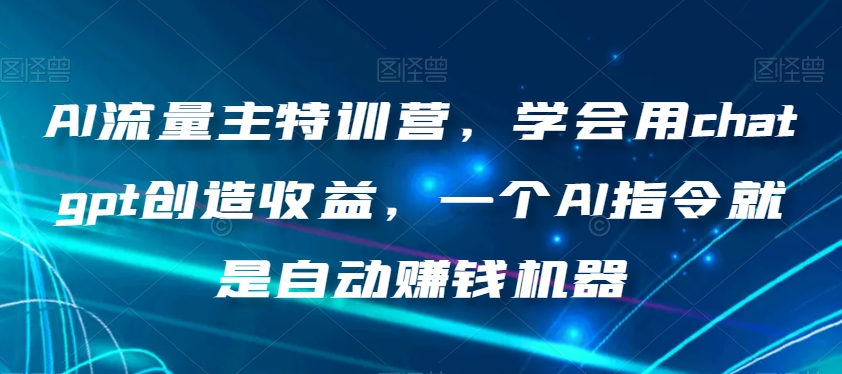 AI流量主特训营，学会用chatgpt创造收益，一个AI指令就是自动赚钱机器-成可创学网