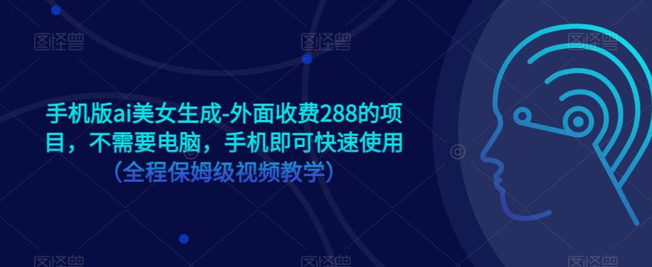 手机版ai美女生成-外面收费288的项目，不需要电脑，手机即可快速使用（全程保姆级视频教学）-成可创学网