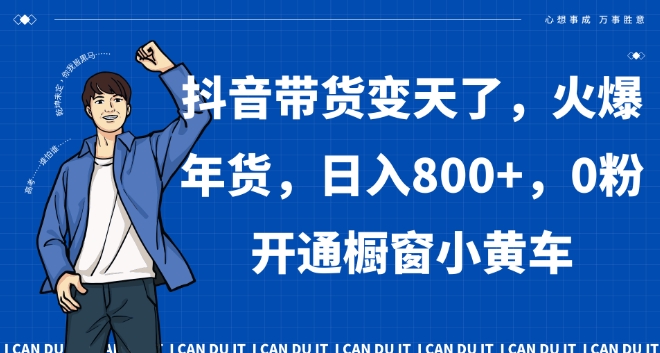 抖音带货变天了，火爆年货，日入800+，0粉开通橱窗小黄车【揭秘】-成可创学网