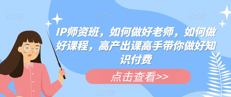 IP师资班，如何做好老师，如何做好课程，高产出课高手带你做好知识付费-成可创学网