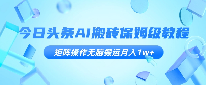 今日头条AI搬砖保姆级教程，矩阵操作无脑搬运月入1w+【揭秘】-成可创学网