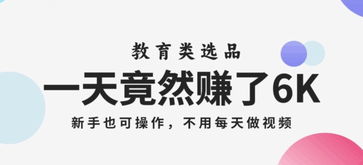 一天竟然赚了6000多，教育类选品，新手也可操作，更不用每天做短视频【揭秘】-成可创学网